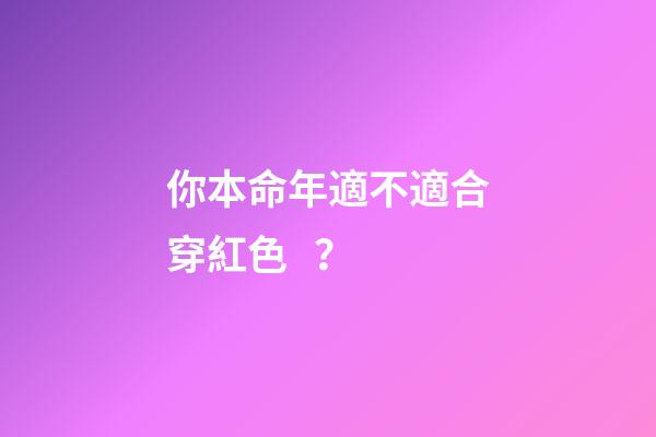 你本命年適不適合穿紅色？